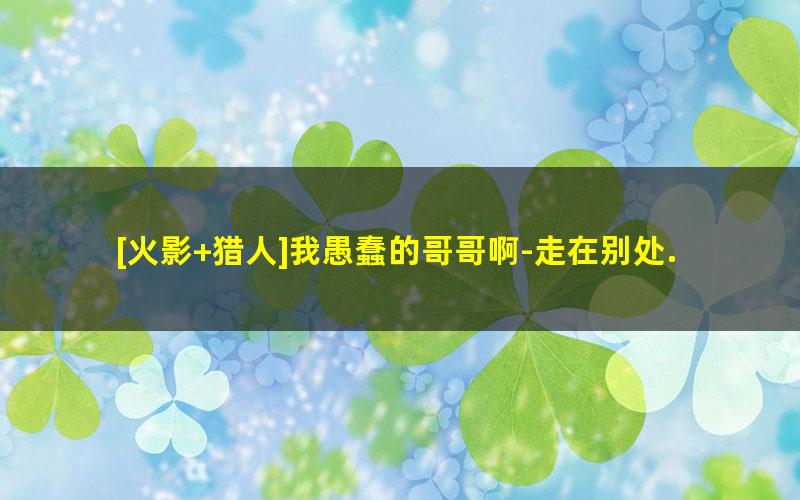 [火影+猎人]我愚蠢的哥哥啊-走在别处.txt